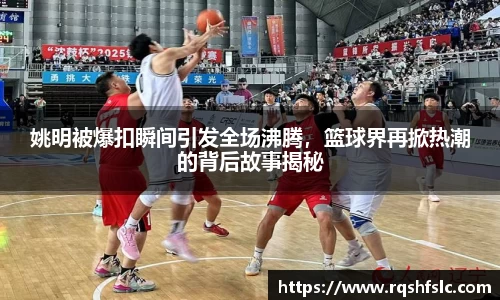 姚明被爆扣瞬间引发全场沸腾，篮球界再掀热潮的背后故事揭秘