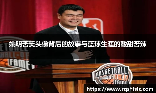姚明苦笑头像背后的故事与篮球生涯的酸甜苦辣