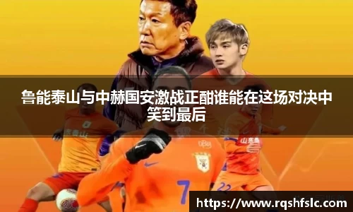 鲁能泰山与中赫国安激战正酣谁能在这场对决中笑到最后