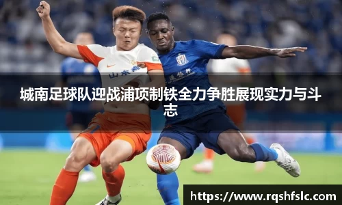 城南足球队迎战浦项制铁全力争胜展现实力与斗志